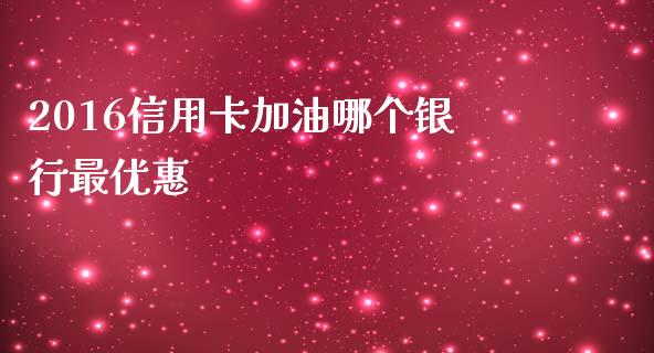 2016信用卡加油哪个银行最优惠_https://cj001.lansai.wang_理财问答_第1张