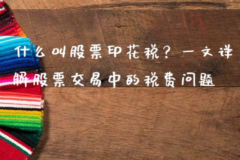 什么叫股票印花税？一文详解股票交易中的税费问题_https://cj001.lansai.wang_理财问答_第1张