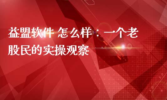 益盟软件 怎么样：一个老股民的实操观察_https://cj001.lansai.wang_保险问答_第1张