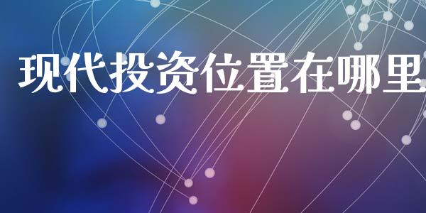 现代投资位置在哪里_https://cj001.lansai.wang_股市问答_第1张