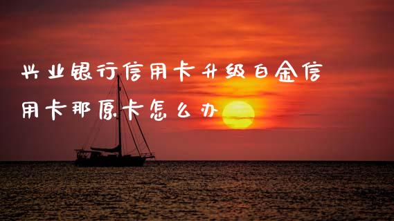 兴业银行信用卡升级白金信用卡那原卡怎么办_https://cj001.lansai.wang_金融问答_第1张