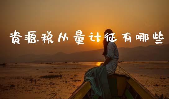 资源税从量计征有哪些_https://cj001.lansai.wang_金融问答_第1张