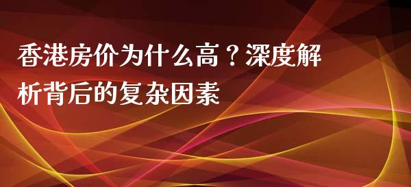 香港房价为什么高？深度解析背后的复杂因素_https://cj001.lansai.wang_期货问答_第1张