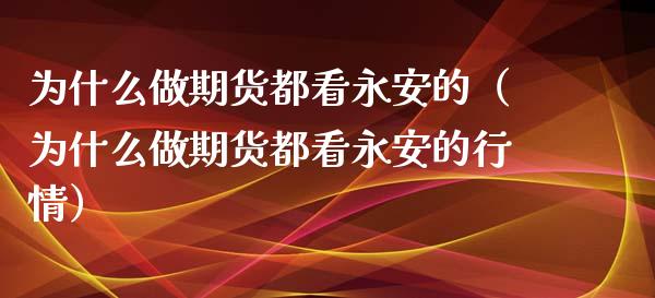 为什么做期货都看永安的（为什么做期货都看永安的行情）_https://cj001.lansai.wang_财经百问_第1张