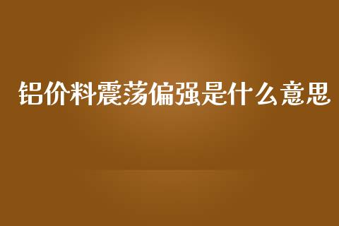 铝价料震荡偏强是什么意思_https://cj001.lansai.wang_期货问答_第1张