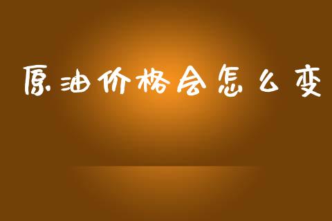原油价格会怎么变_https://cj001.lansai.wang_财经问答_第1张