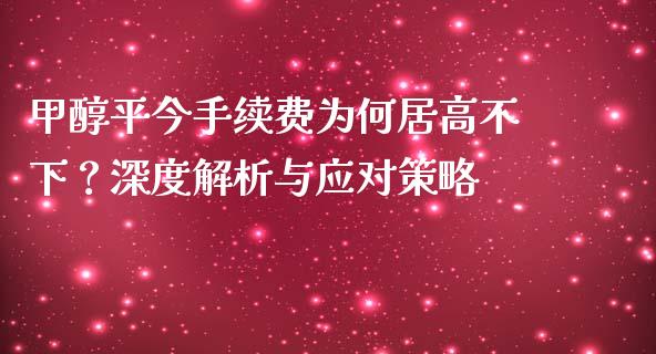 甲醇平今手续费为何居高不下？深度解析与应对策略_https://cj001.lansai.wang_金融问答_第1张