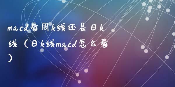 macd看周k线还是日k线（日k线macd怎么看）_https://cj001.lansai.wang_保险问答_第1张