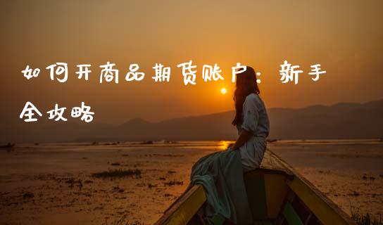 如何开商品期货账户：新手全攻略_https://cj001.lansai.wang_财经百问_第1张