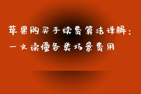 苹果购买手续费算法详解：一文读懂各类场景费用_https://cj001.lansai.wang_财经问答_第1张