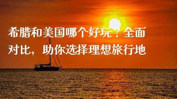 希腊和美国哪个好玩？全面对比，助你选择理想旅行地_https://cj001.lansai.wang_理财问答_第1张