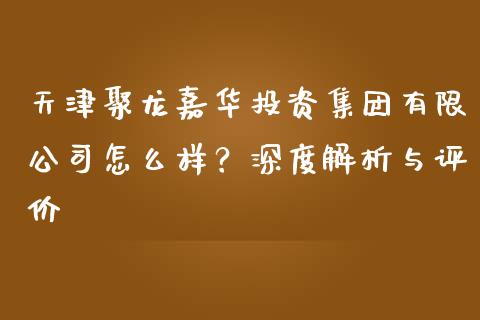 天津聚龙嘉华投资集团有限公司怎么样？深度解析与评价_https://cj001.lansai.wang_财经问答_第1张