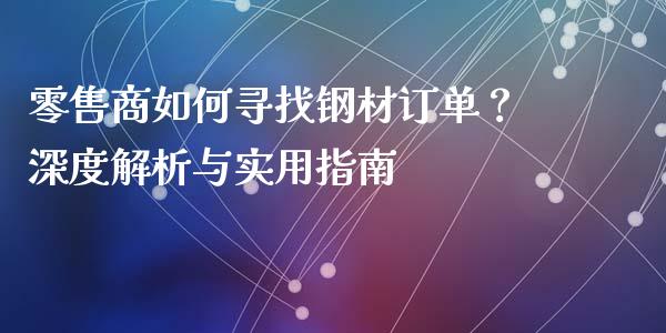 零售商如何寻找钢材订单?深度解析与实用指南_财经问答_第1张_财经百问网 零售商如何寻找钢材订单?深度解析与实用指南_https://cj001.lansai.wang_财经问答_第1张