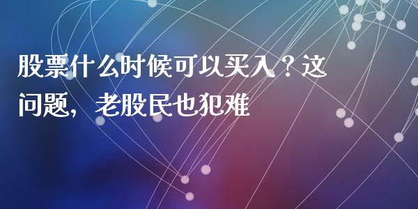 股票什么时候可以买入？这问题，老股民也犯难_https://cj001.lansai.wang_股市问答_第1张