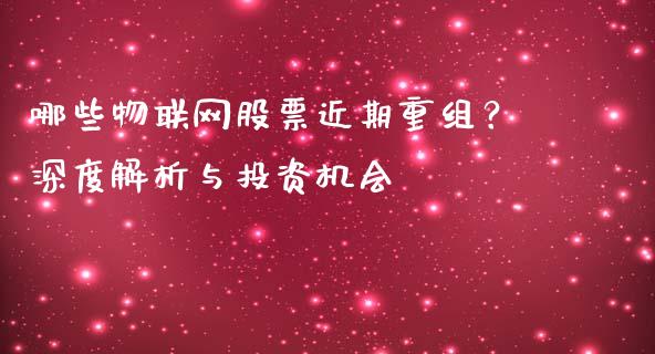 哪些物联网股票近期重组？深度解析与投资机会_https://cj001.lansai.wang_金融问答_第1张