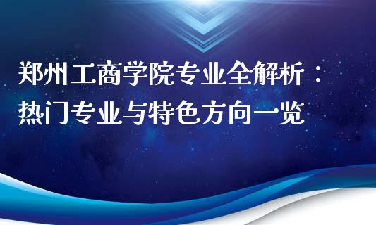 郑州工商学院专业全解析：热门专业与特色方向一览_https://cj001.lansai.wang_期货问答_第1张