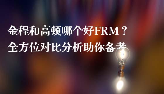 金程和高顿哪个好FRM？全方位对比分析助你备考_https://cj001.lansai.wang_财经问答_第1张