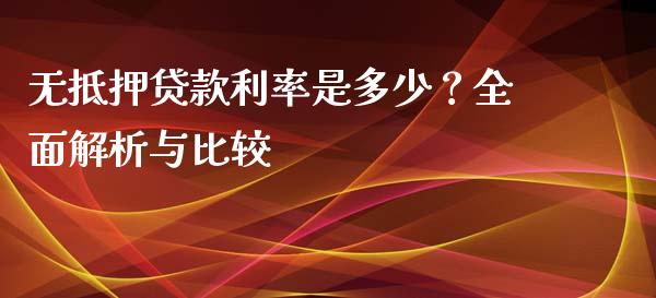 无抵押贷款利率是多少？全面解析与比较_https://cj001.lansai.wang_财经百问_第1张