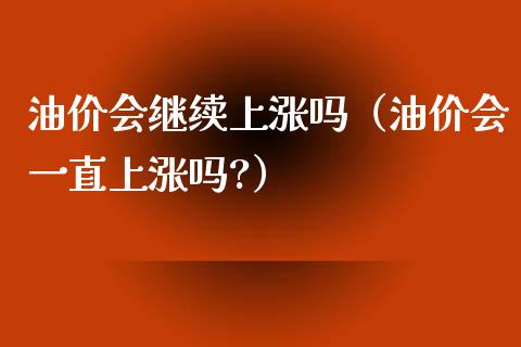 油价会继续上涨吗（油价会一直上涨吗?）_https://cj001.lansai.wang_期货问答_第1张