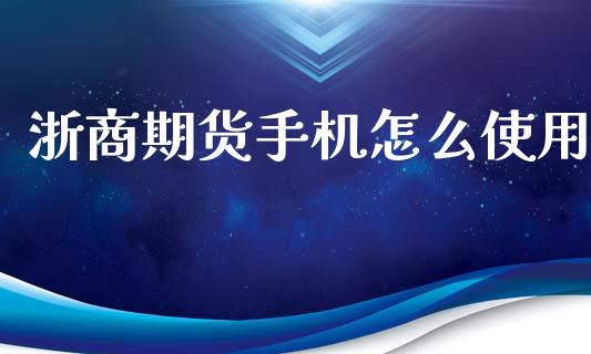 浙商期货手机怎么使用_https://cj001.lansai.wang_理财问答_第1张