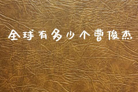 全球有多少个曹俊杰_https://cj001.lansai.wang_财经百问_第1张