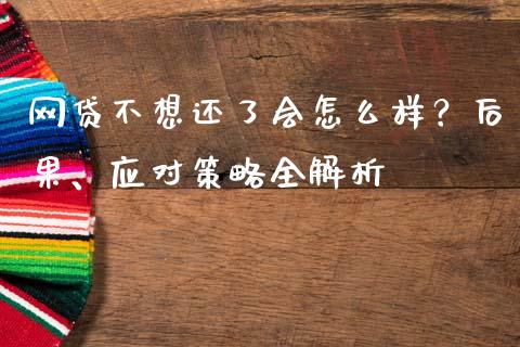 网贷不想还了会怎么样？后果、应对策略全解析_https://cj001.lansai.wang_保险问答_第1张