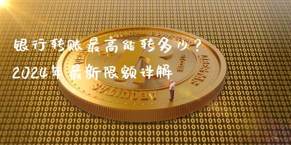 银行转账最高能转多少？ 2024年最新限额详解_https://cj001.lansai.wang_保险问答_第1张