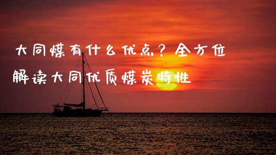 大同煤有什么优点？全方位解读大同优质煤炭特性_https://cj001.lansai.wang_财经百问_第1张