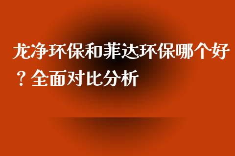 龙净环保和菲达环保哪个好？全面对比分析_https://cj001.lansai.wang_财经问答_第1张