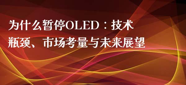 为什么暂停OLED：技术瓶颈、市场考量与未来展望_https://cj001.lansai.wang_股市问答_第1张