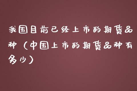 我国目前已经上市的期货品种（中国上市的期货品种有多少）_https://cj001.lansai.wang_金融问答_第1张