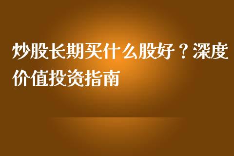 炒股长期买什么股好？深度价值投资指南_https://cj001.lansai.wang_会计问答_第1张