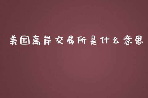 美国离岸交易所是什么意思_https://cj001.lansai.wang_金融问答_第1张