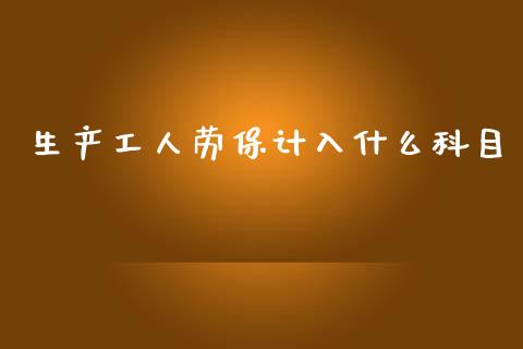 生产工人劳保计入什么科目_https://cj001.lansai.wang_会计问答_第1张