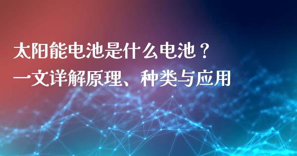 太阳能电池是什么电池？ 一文详解原理、种类与应用_https://cj001.lansai.wang_会计问答_第1张