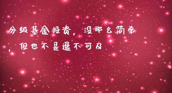 分级基金投资，没那么简单，但也不是遥不可及_https://cj001.lansai.wang_财经百问_第1张