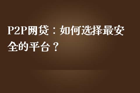 P2P网贷：如何选择最安全的平台？_https://cj001.lansai.wang_理财问答_第1张