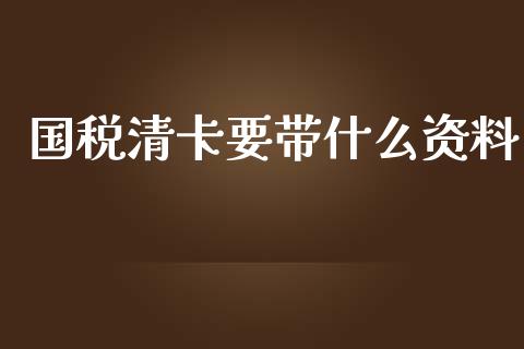 国税清卡要带什么资料_https://cj001.lansai.wang_会计问答_第1张