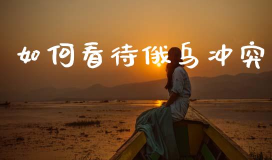 如何看待俄乌冲突_https://cj001.lansai.wang_财经问答_第1张