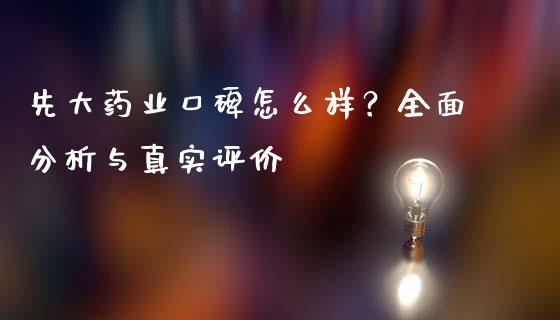 先大药业口碑怎么样？全面分析与真实评价_https://cj001.lansai.wang_财经问答_第1张