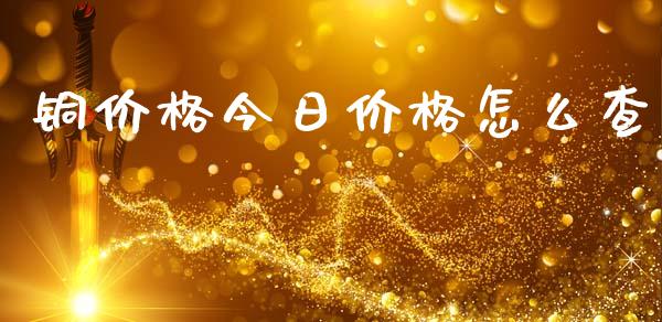 铜价格今日价格怎么查_https://cj001.lansai.wang_期货问答_第1张
