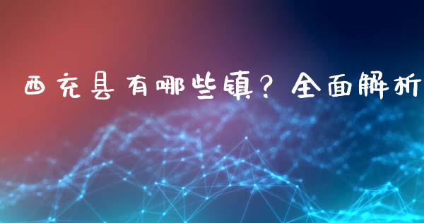 西充县有哪些镇？全面解析_https://cj001.lansai.wang_财经问答_第1张