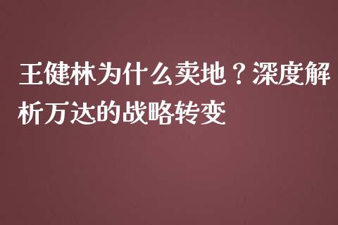 王健林为什么卖地？深度解析万达的战略转变_https://cj001.lansai.wang_期货问答_第1张