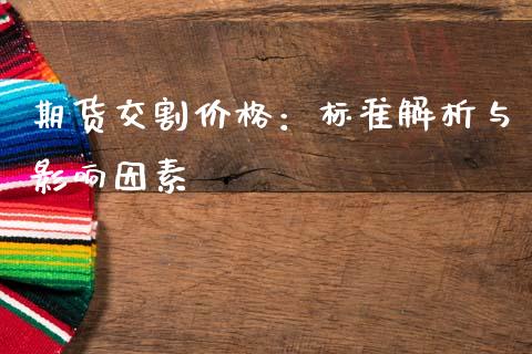 期货交割价格：标准解析与影响因素_https://cj001.lansai.wang_保险问答_第1张