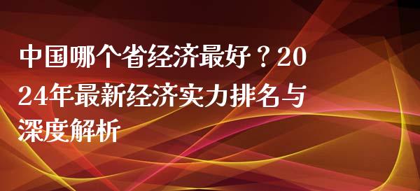 中国哪个省经济最好？2024年最新经济实力排名与深度解析_https://cj001.lansai.wang_期货问答_第1张