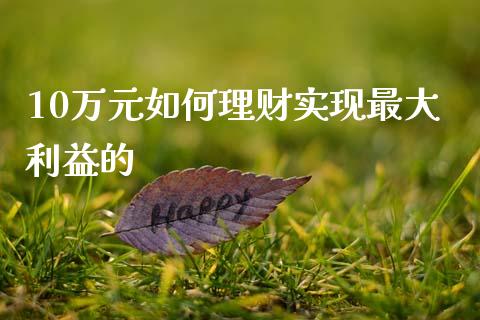10万元如何理财实现最大利益的_https://cj001.lansai.wang_理财问答_第1张