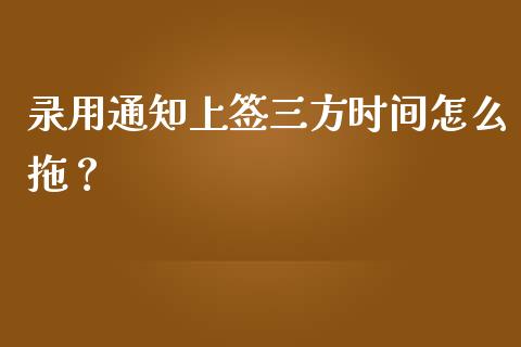 录用通知上签三方时间怎么拖？_https://cj001.lansai.wang_财经百问_第1张