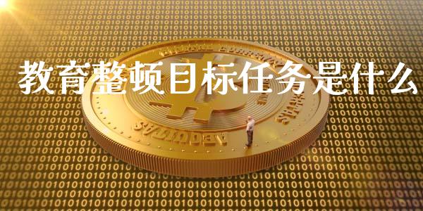 教育整顿目标任务是什么_https://cj001.lansai.wang_保险问答_第1张