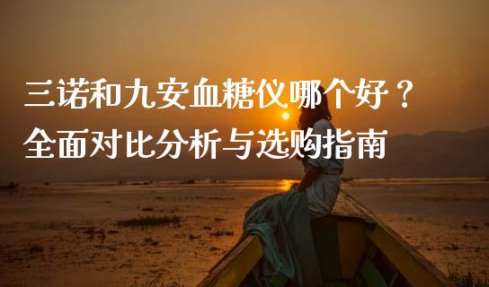 三诺和九安血糖仪哪个好？全面对比分析与选购指南_https://cj001.lansai.wang_财经百问_第1张