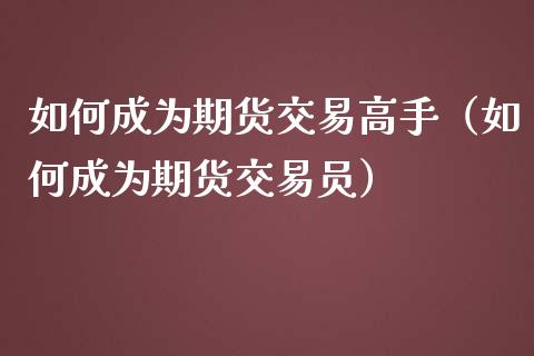 如何成为期货交易高手（如何成为期货交易员）_https://cj001.lansai.wang_期货问答_第1张